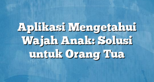 Aplikasi Mengetahui Wajah Anak: Solusi untuk Orang Tua