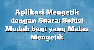 Aplikasi Mengetik dengan Suara: Solusi Mudah bagi yang Malas Mengetik