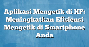 Aplikasi Mengetik di HP: Meningkatkan Efisiensi Mengetik di Smartphone Anda