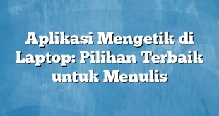 Aplikasi Mengetik di Laptop: Pilihan Terbaik untuk Menulis