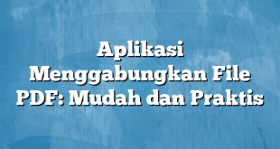 Aplikasi Menggabungkan File PDF: Mudah dan Praktis