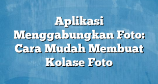 Aplikasi Menggabungkan Foto: Cara Mudah Membuat Kolase Foto