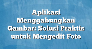 Aplikasi Menggabungkan Gambar: Solusi Praktis untuk Mengedit Foto