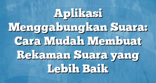 Aplikasi Menggabungkan Suara: Cara Mudah Membuat Rekaman Suara yang Lebih Baik