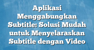 Aplikasi Menggabungkan Subtitle: Solusi Mudah untuk Menyelaraskan Subtitle dengan Video