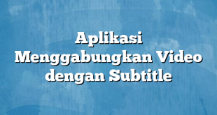 Aplikasi Menggabungkan Video dengan Subtitle