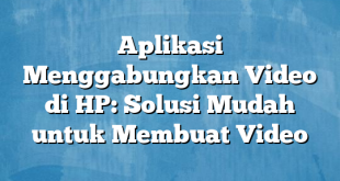 Aplikasi Menggabungkan Video di HP: Solusi Mudah untuk Membuat Video