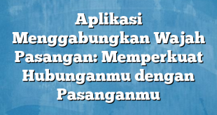 Aplikasi Menggabungkan Wajah Pasangan: Memperkuat Hubunganmu dengan Pasanganmu