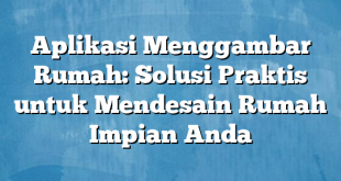 Aplikasi Menggambar Rumah: Solusi Praktis untuk Mendesain Rumah Impian Anda