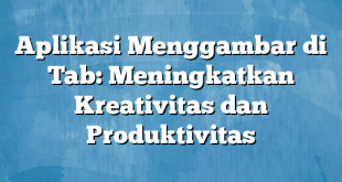 Aplikasi Menggambar di Tab: Meningkatkan Kreativitas dan Produktivitas