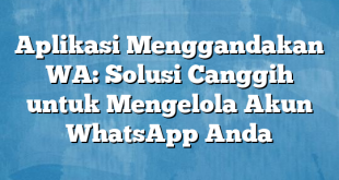 Aplikasi Menggandakan WA: Solusi Canggih untuk Mengelola Akun WhatsApp Anda