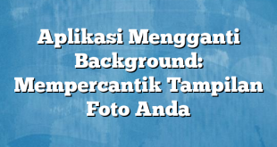 Aplikasi Mengganti Background: Mempercantik Tampilan Foto Anda