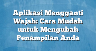 Aplikasi Mengganti Wajah: Cara Mudah untuk Mengubah Penampilan Anda