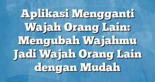 Aplikasi Mengganti Wajah Orang Lain: Mengubah Wajahmu Jadi Wajah Orang Lain dengan Mudah