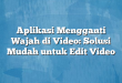 Aplikasi Mengganti Wajah di Video: Solusi Mudah untuk Edit Video
