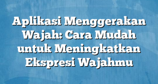 Aplikasi Menggerakan Wajah: Cara Mudah untuk Meningkatkan Ekspresi Wajahmu