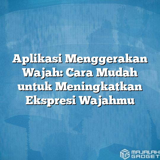 Aplikasi Menggerakan Wajah Cara Mudah Untuk Meningkatkan Ekspresi Wajahmu Majalah Gadget