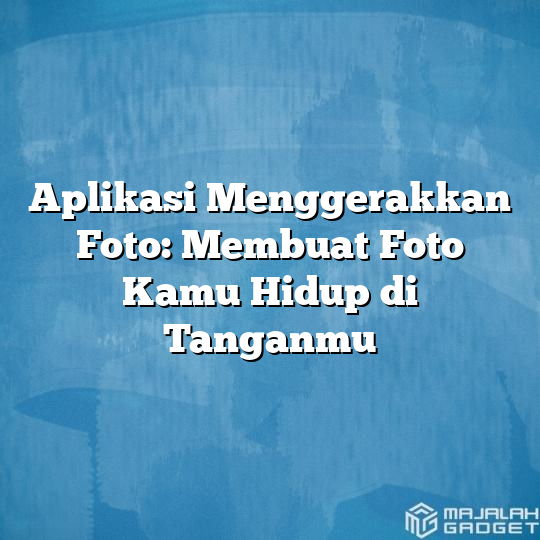 Aplikasi Menggerakkan Foto Membuat Foto Kamu Hidup Di Tanganmu Majalah Gadget 7052