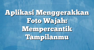 Aplikasi Menggerakkan Foto Wajah: Mempercantik Tampilanmu