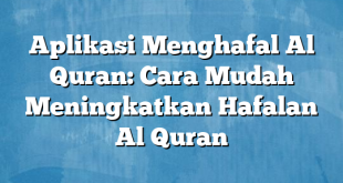 Aplikasi Menghafal Al Quran: Cara Mudah Meningkatkan Hafalan Al Quran