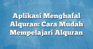 Aplikasi Menghafal Alquran: Cara Mudah Mempelajari Alquran