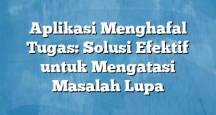 Aplikasi Menghafal Tugas: Solusi Efektif untuk Mengatasi Masalah Lupa