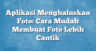 Aplikasi Menghaluskan Foto: Cara Mudah Membuat Foto Lebih Cantik