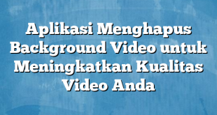 Aplikasi Menghapus Background Video untuk Meningkatkan Kualitas Video Anda