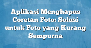 Aplikasi Menghapus Coretan Foto: Solusi untuk Foto yang Kurang Sempurna