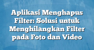 Aplikasi Menghapus Filter: Solusi untuk Menghilangkan Filter pada Foto dan Video