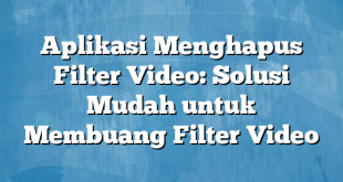 Aplikasi Menghapus Filter Video: Solusi Mudah untuk Membuang Filter Video