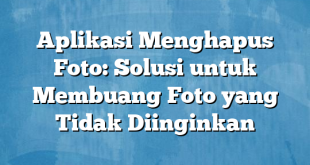 Aplikasi Menghapus Foto: Solusi untuk Membuang Foto yang Tidak Diinginkan