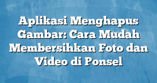 Aplikasi Menghapus Gambar: Cara Mudah Membersihkan Foto dan Video di Ponsel