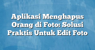 Aplikasi Menghapus Orang di Foto: Solusi Praktis Untuk Edit Foto