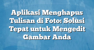 Aplikasi Menghapus Tulisan di Foto: Solusi Tepat untuk Mengedit Gambar Anda