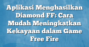 Aplikasi Menghasilkan Diamond FF: Cara Mudah Meningkatkan Kekayaan dalam Game Free Fire