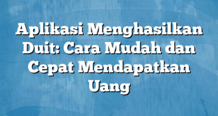 Aplikasi Menghasilkan Duit: Cara Mudah dan Cepat Mendapatkan Uang