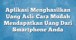 Aplikasi Menghasilkan Uang Asli: Cara Mudah Mendapatkan Uang Dari Smartphone Anda