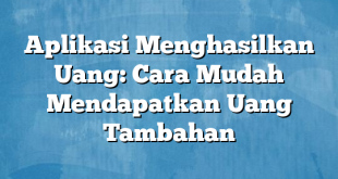 Aplikasi Menghasilkan Uang: Cara Mudah Mendapatkan Uang Tambahan