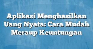 Aplikasi Menghasilkan Uang Nyata: Cara Mudah Meraup Keuntungan