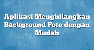 Aplikasi Menghilangkan Background Foto dengan Mudah