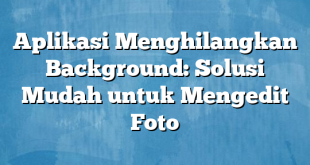 Aplikasi Menghilangkan Background: Solusi Mudah untuk Mengedit Foto