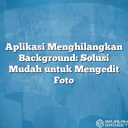 Aplikasi Menghilangkan Background: Solusi Mudah untuk Mengedit Foto