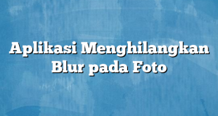 Aplikasi Menghilangkan Blur pada Foto