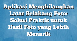 Aplikasi Menghilangkan Latar Belakang Foto: Solusi Praktis untuk Hasil Foto yang Lebih Menarik