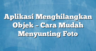 Aplikasi Menghilangkan Objek – Cara Mudah Menyunting Foto