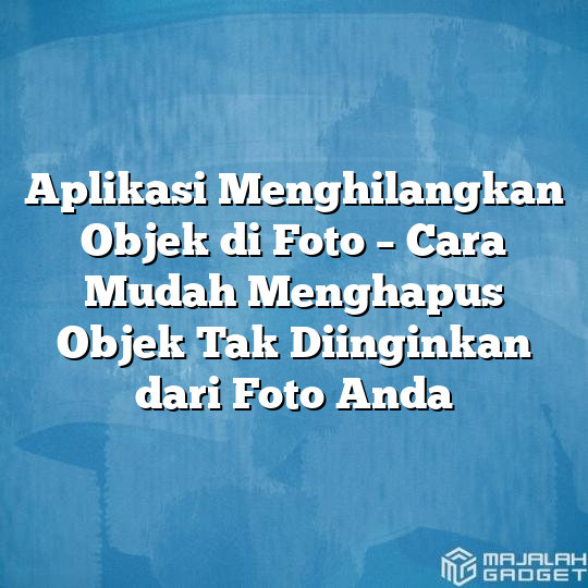 Aplikasi Menghilangkan Objek Di Foto Cara Mudah Menghapus Objek Tak