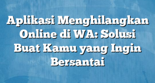 Aplikasi Menghilangkan Online di WA: Solusi Buat Kamu yang Ingin Bersantai