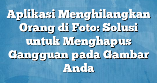 Aplikasi Menghilangkan Orang di Foto: Solusi untuk Menghapus Gangguan pada Gambar Anda