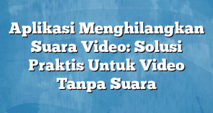 Aplikasi Menghilangkan Suara Video: Solusi Praktis Untuk Video Tanpa Suara